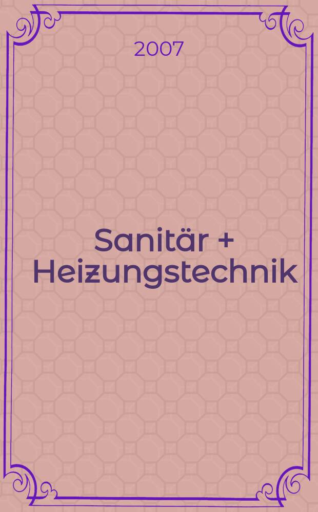 Sanit&auml;r + Heizungstechnik : Monatsschrift f&uuml;r neuzeitliche Sanit&auml;reinrichtungen, Heizungs-, L&uuml;ftungs-, Klimatechnik, &ouml;l- und Gasfeuerung, Gas- und Wasserversorgung Entw&auml;sserung, Heil-, Hallen- und Freib&auml;derbau. Jg. 72 2007, H. 7