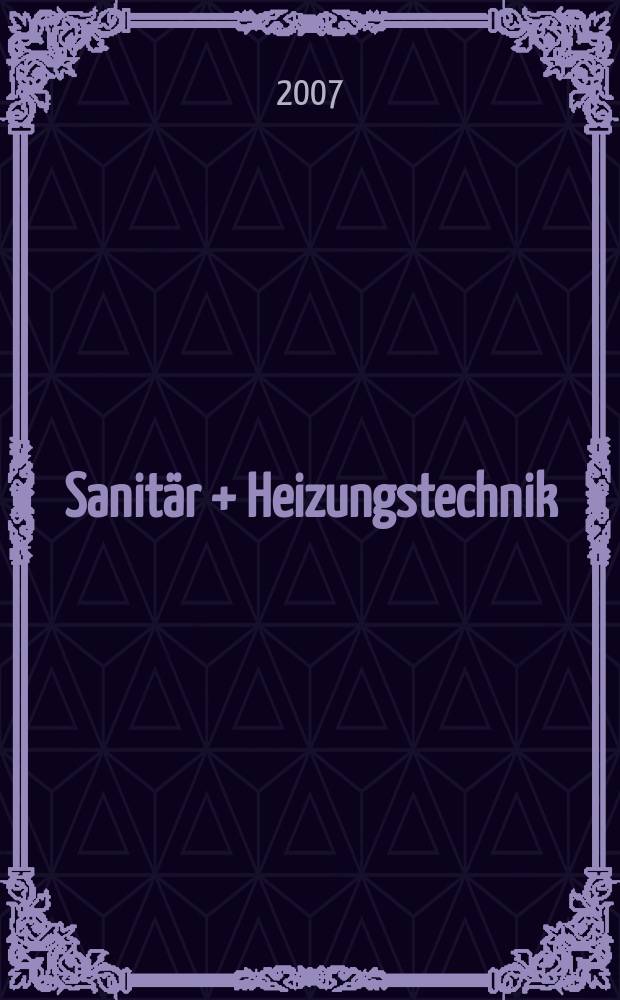 Sanitär + Heizungstechnik : Monatsschrift für neuzeitliche Sanitäreinrichtungen, Heizungs-, Lüftungs-, Klimatechnik, öl- und Gasfeuerung, Gas- und Wasserversorgung Entwässerung, Heil-, Hallen- und Freibäderbau. Jg. 72 2007, H. 9