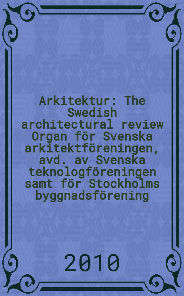 Arkitektur : The Swedish architectural review Organ för Svenska arkitektföreningen, avd. av Svenska teknologföreningen samt för Stockholms byggnadsförening. Årg. 110 2010, № 3