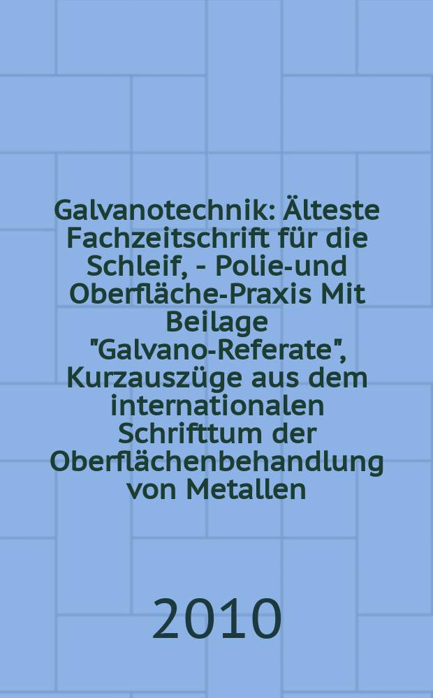 Galvanotechnik : Älteste Fachzeitschrift für die Schleif, - Polier- und Oberflächen- Praxis Mit Beilage "Galvano-Referate", Kurzauszüge aus dem internationalen Schrifttum der Oberflächenbehandlung von Metallen. Jg. 101 2010, H. 4