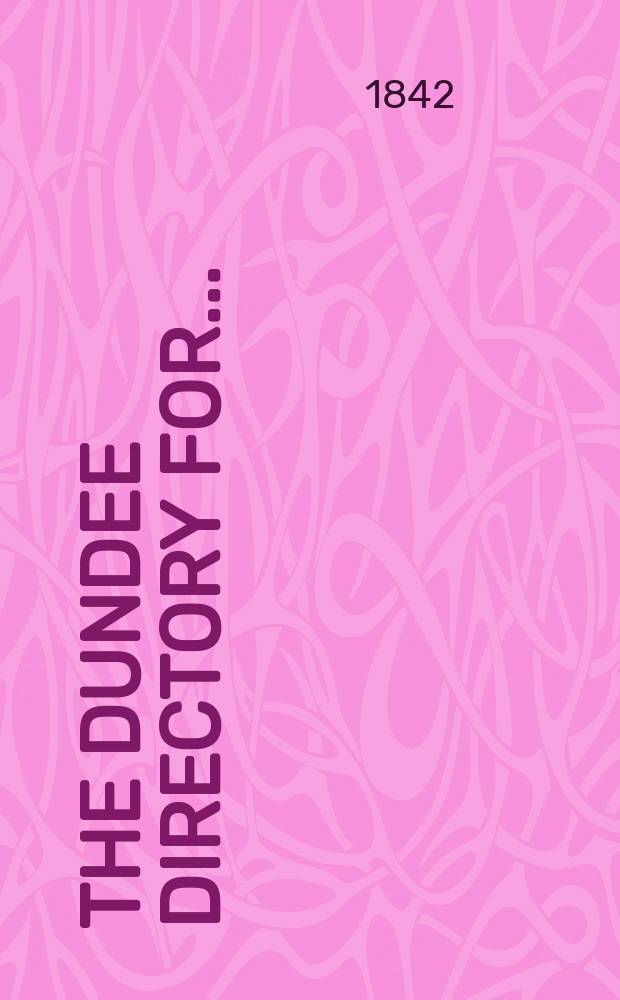 The Dundee Directory for ... : Containing the Names, Places of Bisiness, & Residenas of the Principal Inhabitants; lists of Public Institutions, Banking & Shipping, companies, coaches & carriers; also list of vessels registered in Dundee; with several useful Tables, among which is a table of the new duties on various articles of import