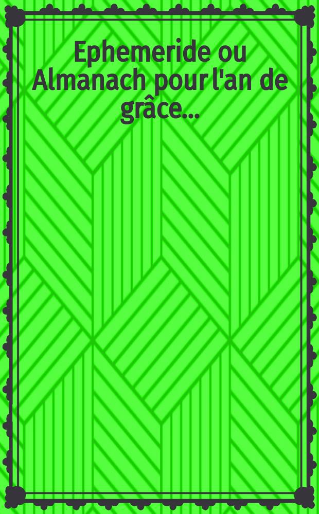 Ephemeride ou Almanach pour l'an de grâce ... : Exactement suppute suivant les Table de Tycho Brahé et interprété selon la Doctrine des meilleurs auteurs qui ont écrit de cette science : Par M.L.C. astrologie et mathémacien disciple de M. Questier