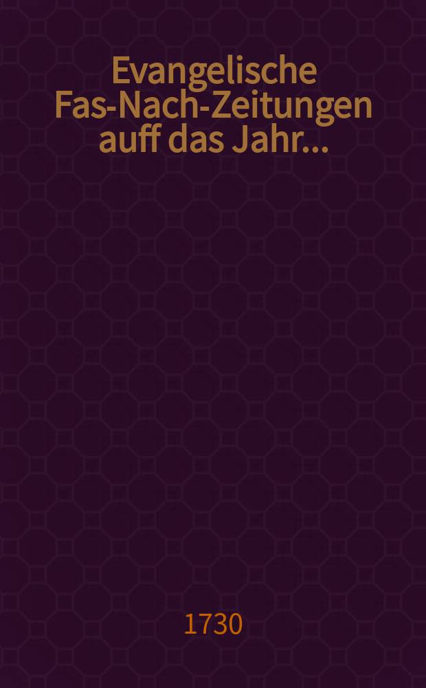 Evangelische Fasz- Nacht- Zeitungen auff das Jahr ... : Aus dem Reich der Lebendigen in das Reich der Fodten citò, citiùs, citissimè, durch den Ordinari- Hinckenden Bothen spediert werden