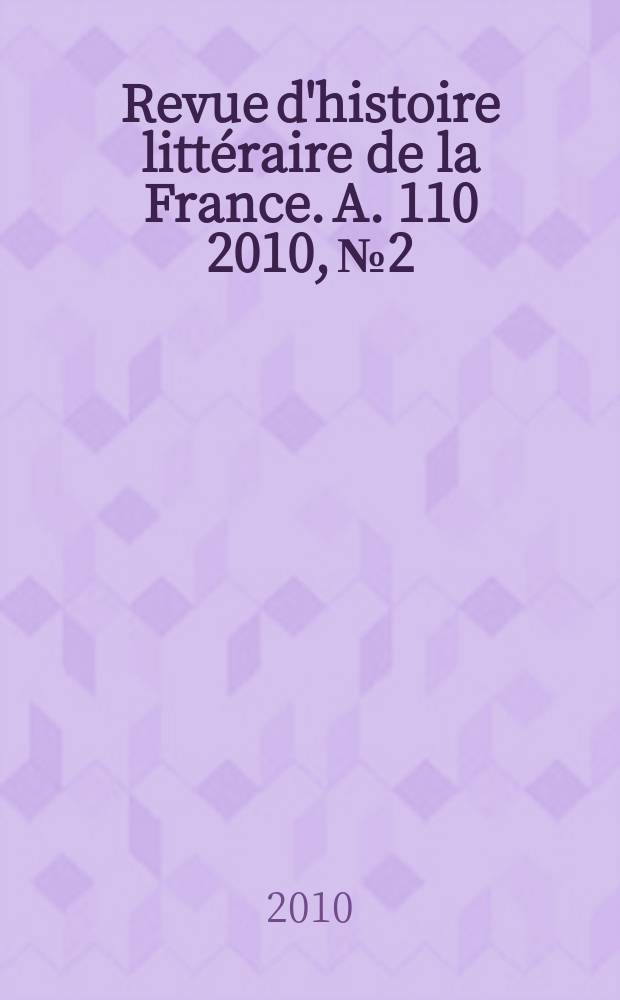 Revue d'histoire litt&eacute;raire de la France. A. 110 2010, № 2