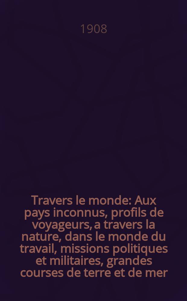 À Travers le monde : Aux pays inconnus, profils de voyageurs, a travers la nature, dans le monde du travail, missions politiques et militaires, grandes courses de terre et de mer, conseils aux voyageurs, excursions, parmi les races humaines, livres et cartes, bilan des exploration en cours, etc. N.S. Année14 1908, livr.22