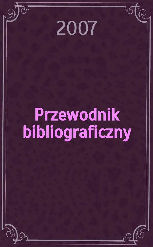 Przewodnik bibliograficzny : Urzędowy wykaz druków wyd. w Rzeczypospolitej Polskiej i poloniców zagranicznych, opracowany w Bibliotece narodowej. [Ser. 2], r.63(75) 2007, № 49
