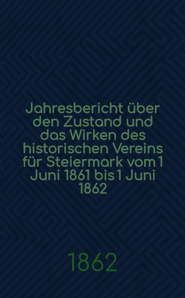 Jahresbericht über den Zustand und das Wirken des historischen Vereins für Steiermark vom 1 Juni 1861 bis 1 Juni 1862