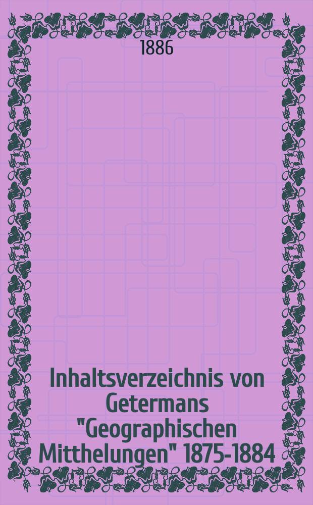 Inhaltsverzeichnis von Getermans "Geographischen Mitthelungen" 1875-1884 : (10 Jahrbände und 8 Ergänzungsbände)