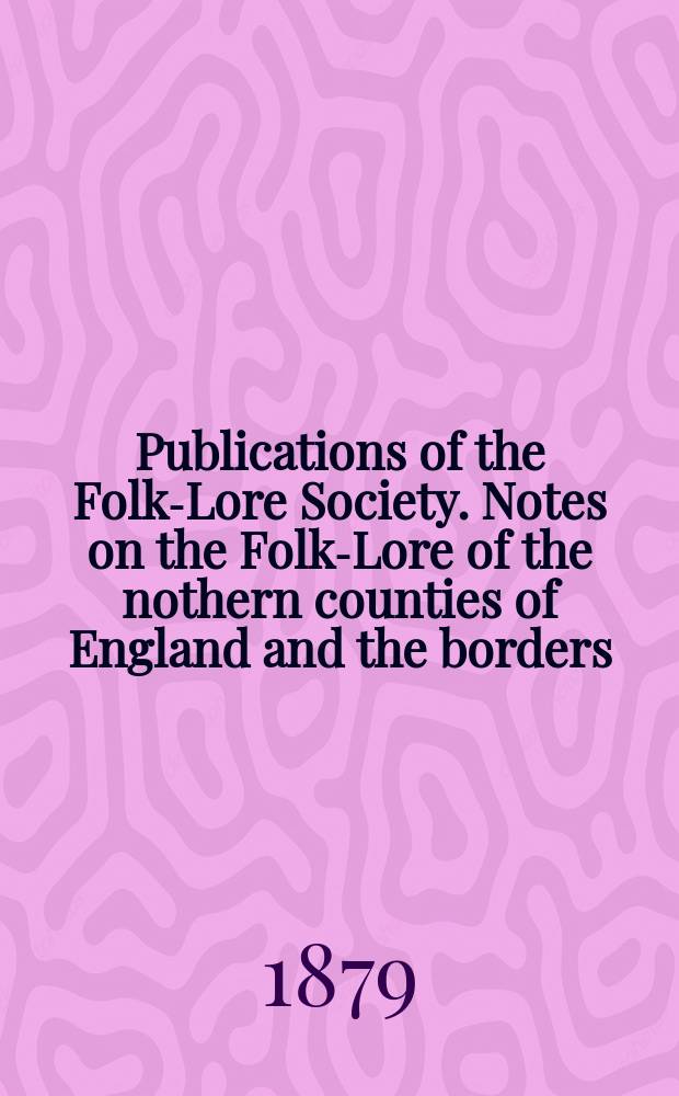 Publications of the Folk-Lore Society. Notes on the Folk-Lore of the nothern counties of England and the borders