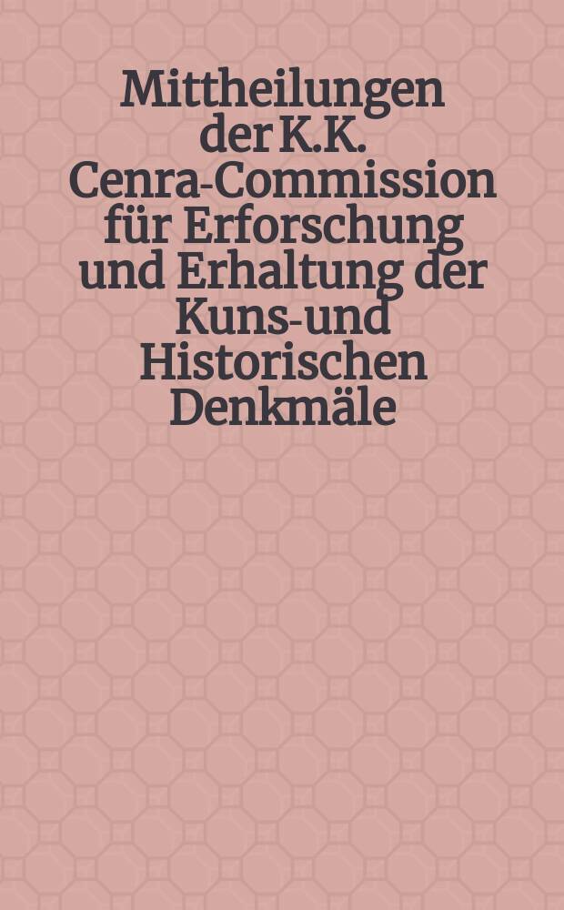 Mittheilungen der [K.K.] Cenral- Commission für Erforschung und Erhaltung der Kunst- und Historischen Denkmäle