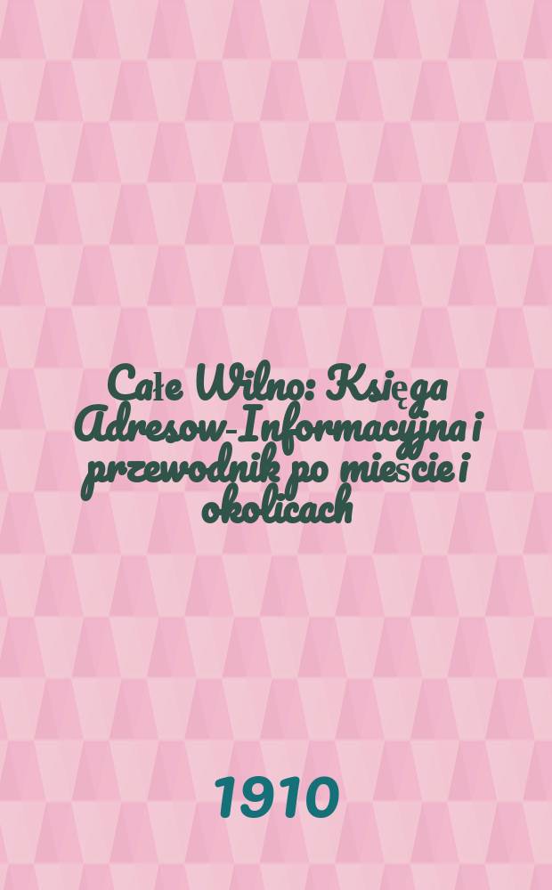 Całe Wilno : Księga Adresowo- Informacyjna i przewodnik po mieście i okolicach