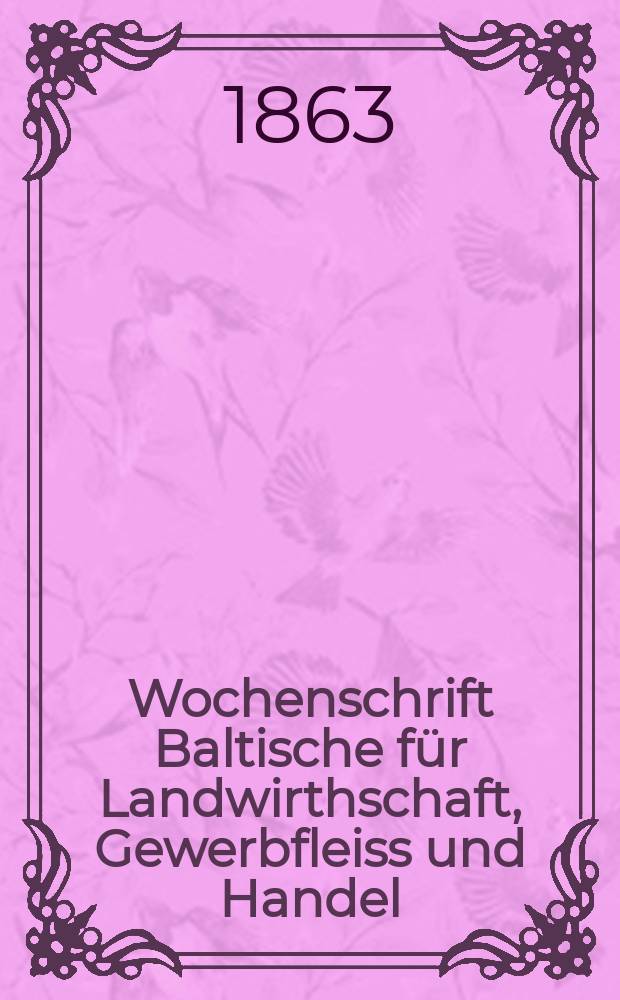 Wochenschrift Baltische für Landwirthschaft, Gewerbfleiss und Handel : Herausgegeben von dem Livl. Verein zur Beförderung der Landwirthschaft und des Gewerbfleisses