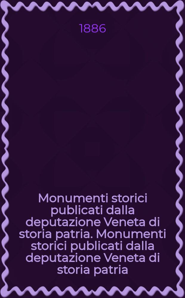 Monumenti storici publicati dalla deputazione Veneta di storia patria. Monumenti storici publicati dalla deputazione Veneta di storia patria