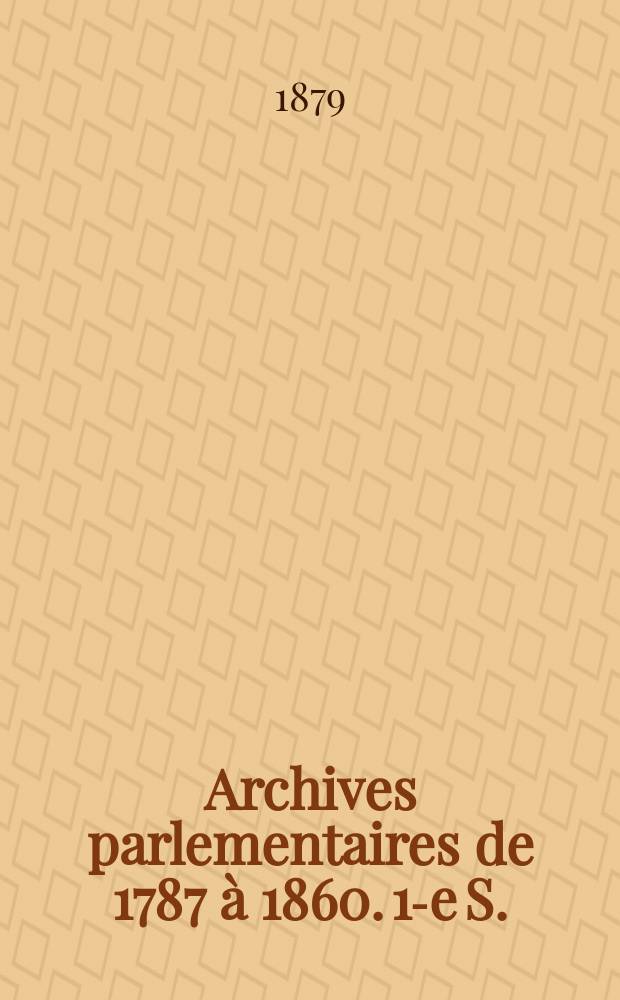 Archives parlementaires de 1787 à 1860. 1-e S. : Recueil complet der débats législatifs et politiques des Chambres Françaises