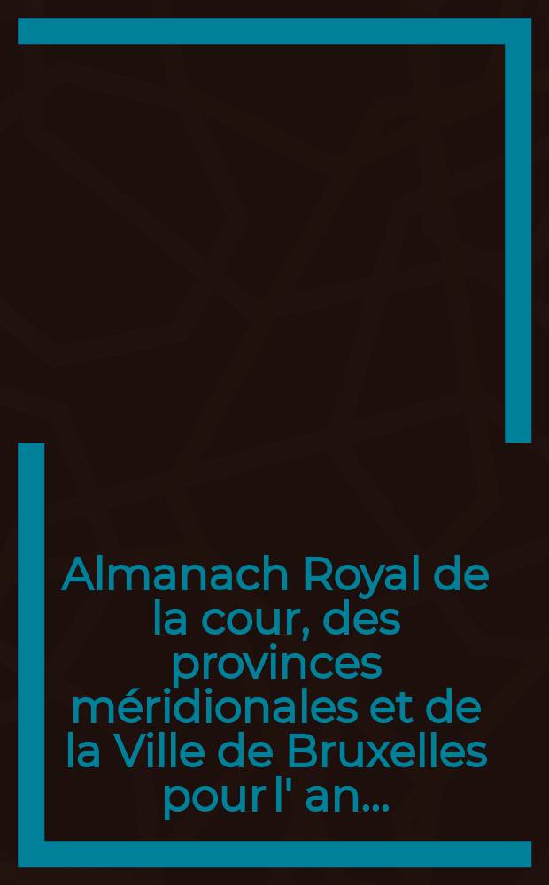 Almanach Royal de la cour, des provinces méridionales et de la Ville de Bruxelles pour l' an ...