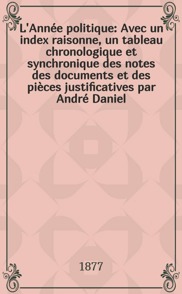 L'Année politique : Avec un index raisonne, un tableau chronologique et synchronique des notes des documents et des pièces justificatives par André Daniel