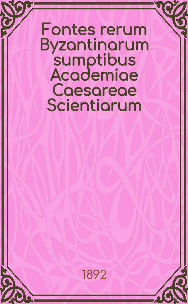 Fontes rerum Byzantinarum sumptibus Academiae Caesareae Scientiarum