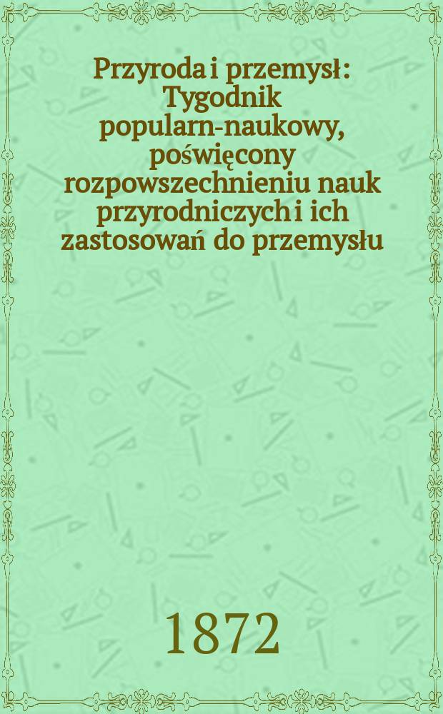 Przyroda i przemysł : Tygodnik popularno- naukowy, poświęcony rozpowszechnieniu nauk przyrodniczych i ich zastosowań do przemysłu