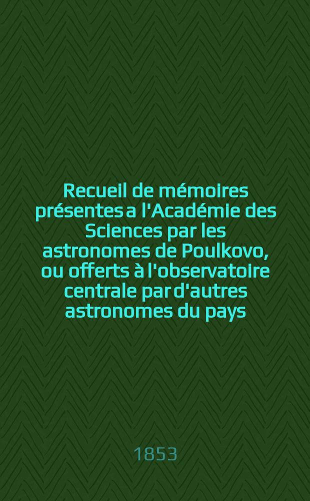 Recueil de mémoires présentes a l'Académie des Sciences par les astronomes de Poulkovo, ou offerts à l'observatoire centrale par d'autres astronomes du pays