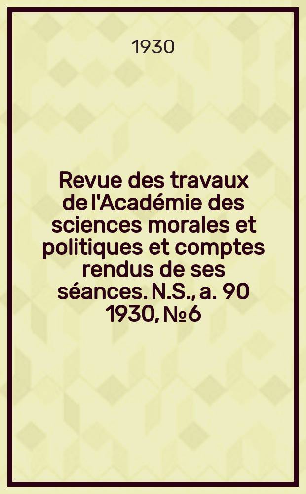 Revue des travaux de l'Académie des sciences morales et politiques et comptes rendus de ses séances. N.S., a. 90 1930, № 6