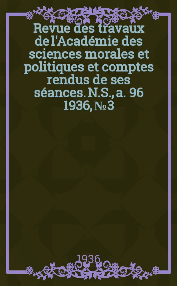 Revue des travaux de l'Acad&eacute;mie des sciences morales et politiques et comptes rendus de ses s&eacute;ances. N.S., a. 96 1936, № 3