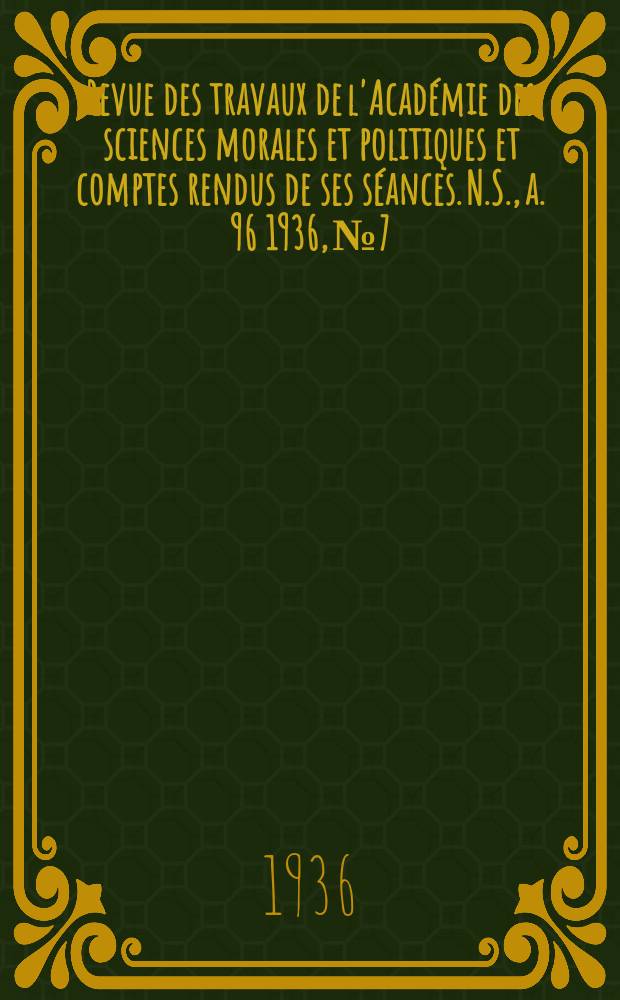 Revue des travaux de l'Acad&eacute;mie des sciences morales et politiques et comptes rendus de ses s&eacute;ances. N.S., a. 96 1936, № 7/8