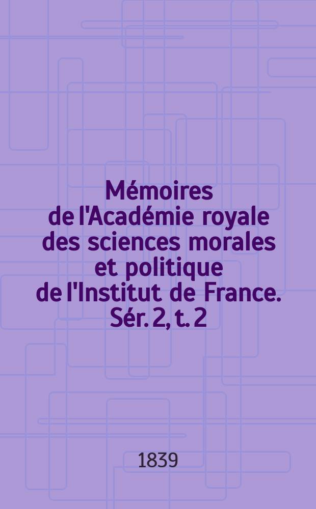 M&eacute;moires de l'Acad&eacute;mie royale des sciences morales et politique de l'Institut de France. S&eacute;r. 2, t. 2