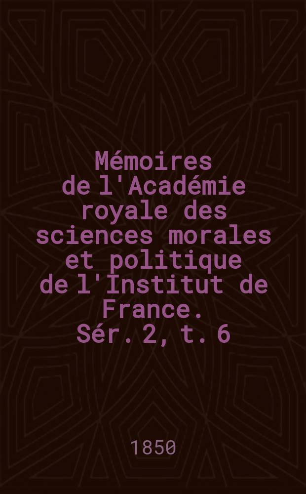 M&eacute;moires de l'Acad&eacute;mie royale des sciences morales et politique de l'Institut de France. S&eacute;r. 2, t. 6