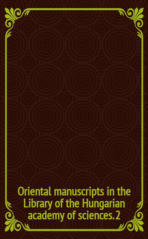 Oriental manuscripts in the Library of the Hungarian academy of sciences. 2 : Catalogue of the Turkish manuscripts in the Library of the Hungarian academy of sciences = Каталог турецких рукописей в библиотеке Венгерской академии наук