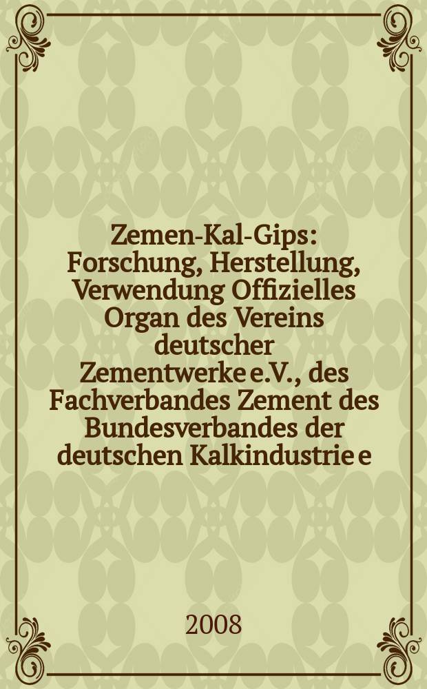 Zement- Kalk- Gips : Forschung, Herstellung, Verwendung Offizielles Organ des Vereins deutscher Zementwerke e.V., des Fachverbandes Zement des Bundesverbandes der deutschen Kalkindustrie e.V., des Deutschen Gipsvereins e.V. Jg. 61 (Jg. 97 "Zement") 2008, H. 8