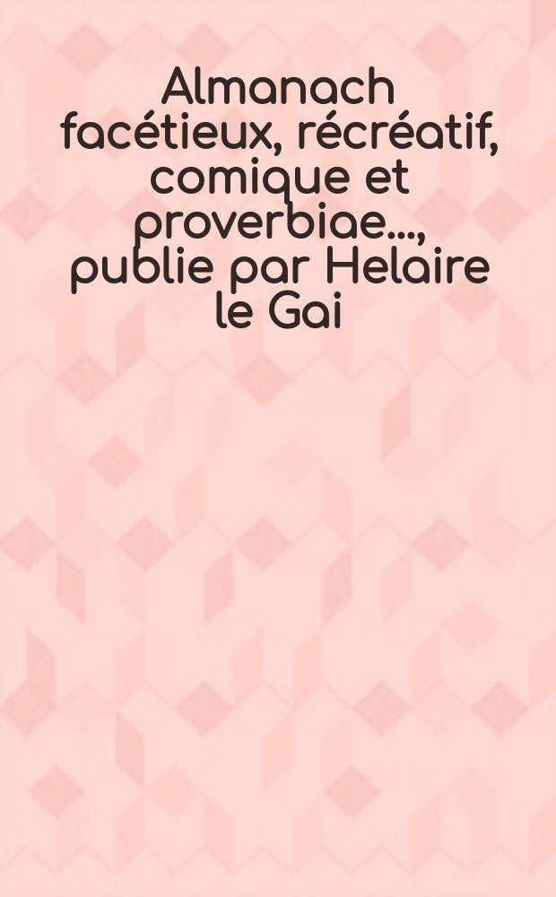 Almanach facétieux, récréatif, comique et proverbiae ..., publie par Helaire le Gai