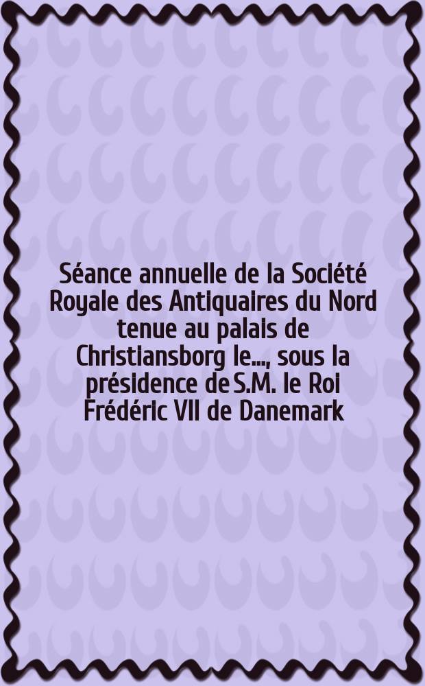 Séance annuelle de la Société Royale des Antiquaires du Nord tenue au palais de Christiansborg le ..., sous la présidence de S.M. le Roi Frédéric VII de Danemark