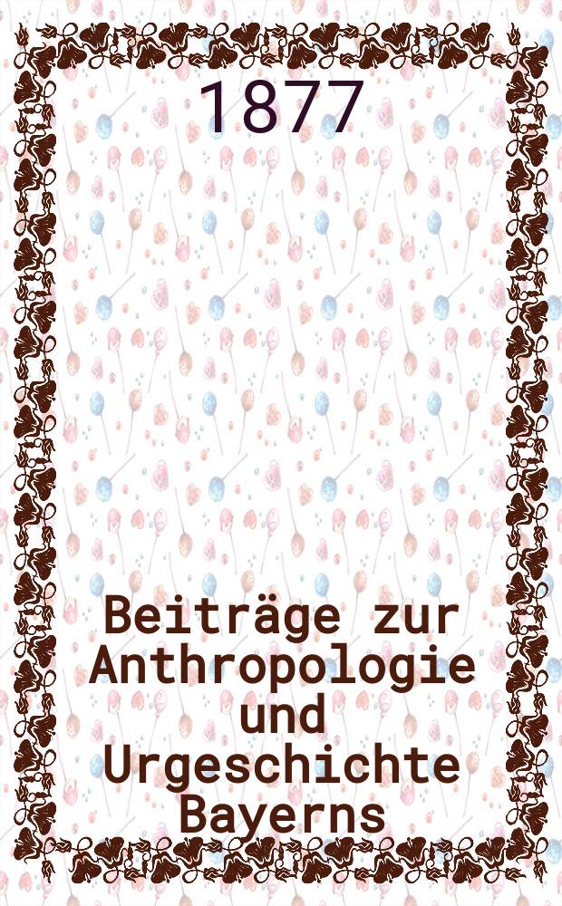 Beiträge zur Anthropologie und Urgeschichte Bayerns : Organ der Münchener Gesellschaft für Anthropologie Ethnologie und Urgeschichte