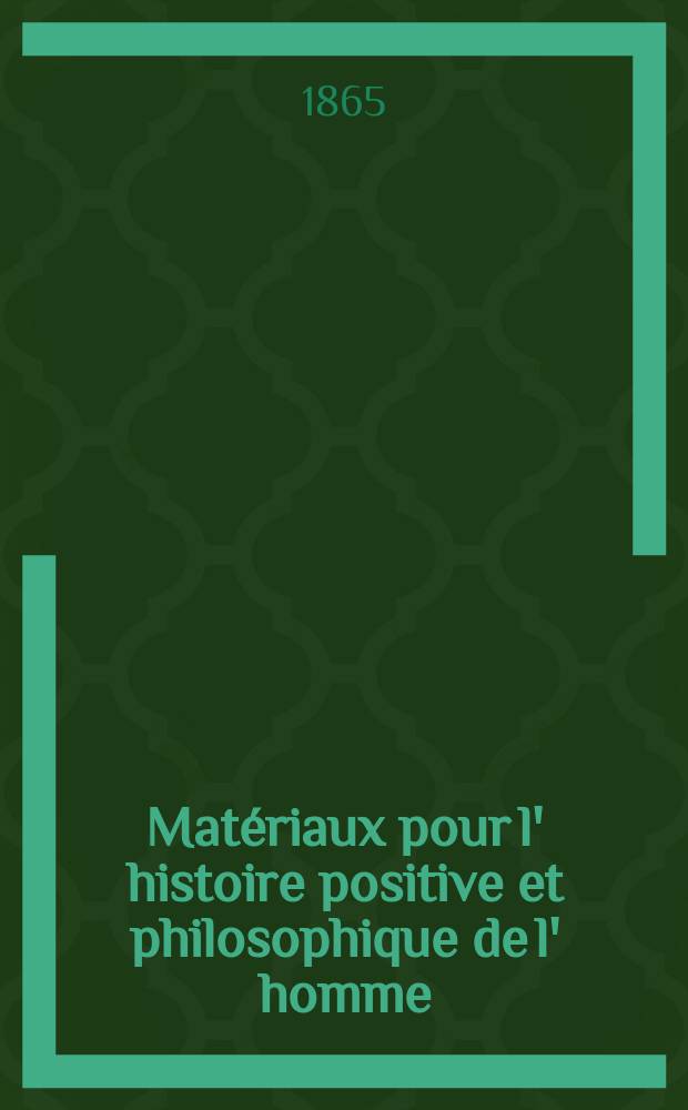 Matériaux pour l' histoire positive et philosophique de l' homme : Bulletin des travaux et découvertes concernant l' anthropologie, les temps ante - historiques, l' époque quaternaire, les questions de l' espèce et de la génération spontanée