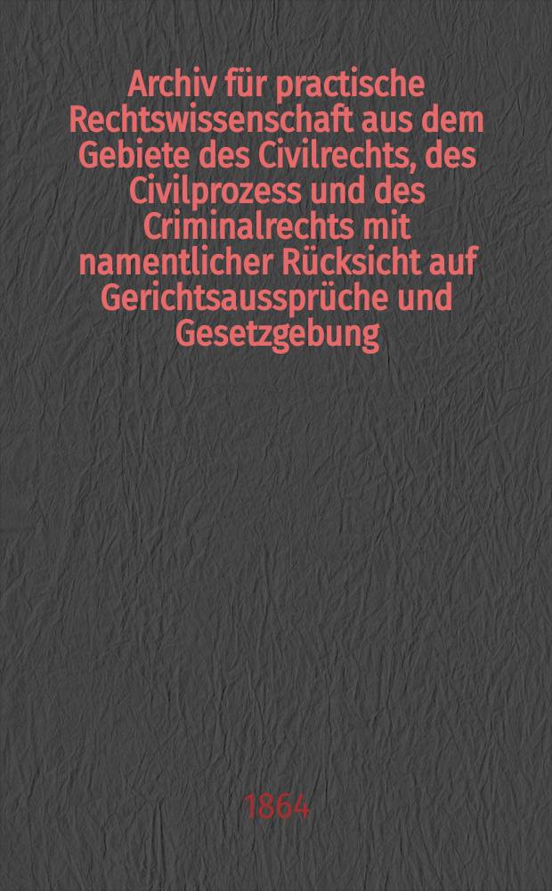 Archiv für practische Rechtswissenschaft aus dem Gebiete des Civilrechts, des Civilprozess und des Criminalrechts mit namentlicher Rücksicht auf Gerichtsaussprüche und Gesetzgebung. Archiv für practische Rechtswissenschaft aus dem Gebiete des Civilrechts, des Civilprozess und des Criminalrechts mit namentlicher Rücksicht auf Gerichtsaussprüche und Gesetzgebung