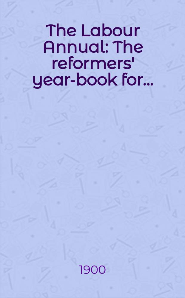 The Labour Annual : The reformers' year-book for ... : The Literary Guide to the Reform Movements of the Twentieth Century : For the student, the representative and the social reformer