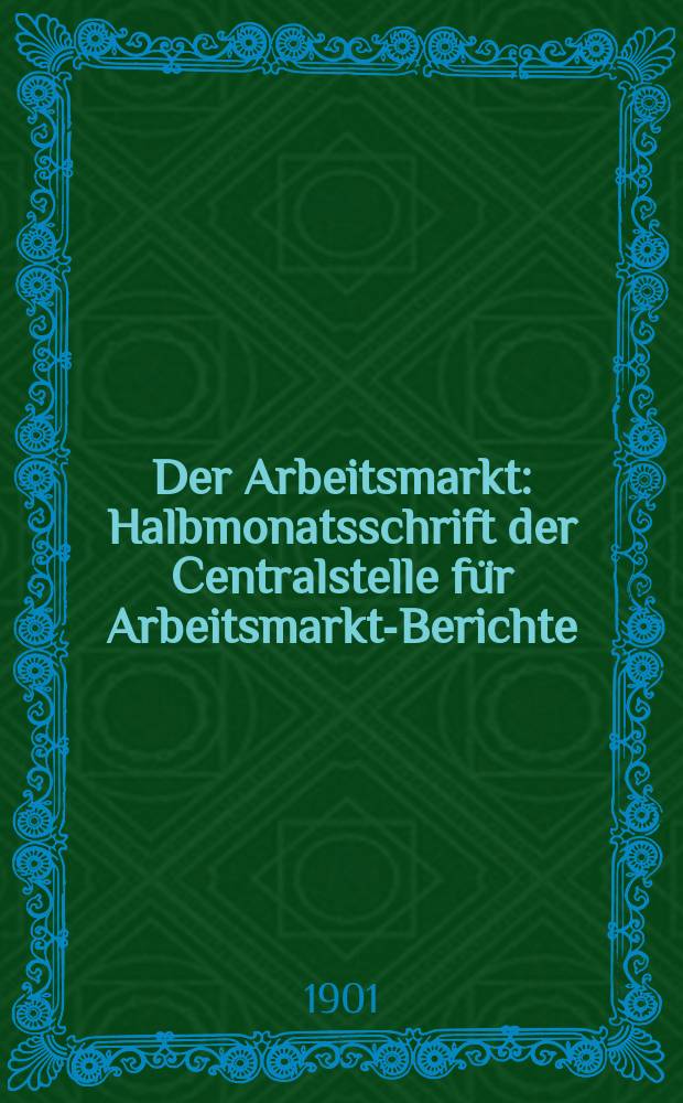 Der Arbeitsmarkt : Halbmonatsschrift der Centralstelle für Arbeitsmarkt-Berichte : Zugleich Organ des Verbandes Deutscher Arbeitsnachweise