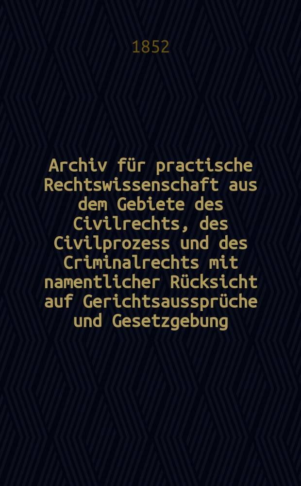 Archiv für practische Rechtswissenschaft aus dem Gebiete des Civilrechts, des Civilprozess und des Criminalrechts mit namentlicher Rücksicht auf Gerichtsaussprüche und Gesetzgebung