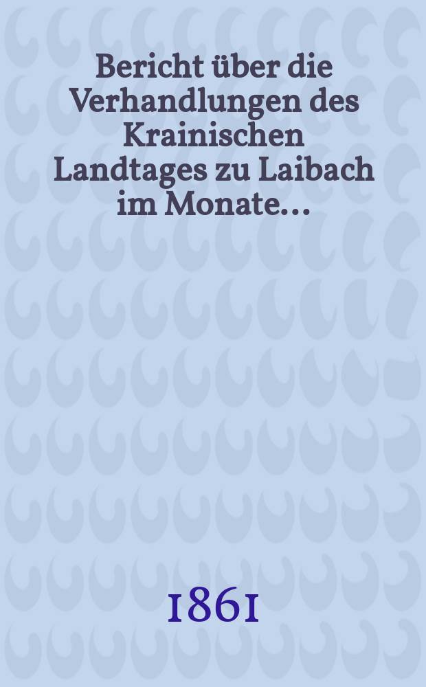 Bericht über die Verhandlungen des Krainischen Landtages zu Laibach im Monate ... : Nach den stenographischen Aufzeichnungen