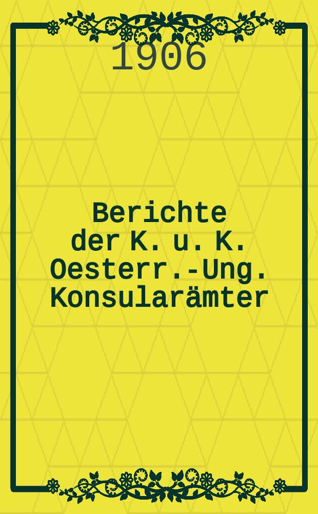 Berichte der K. u. K. Oesterr.-Ung. Konsularämter