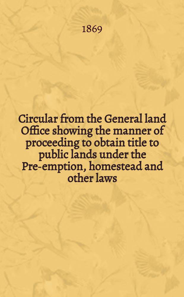 Circular from the General land Office showing the manner of proceeding to obtain title to public lands under the Pre-emption, homestead and other laws