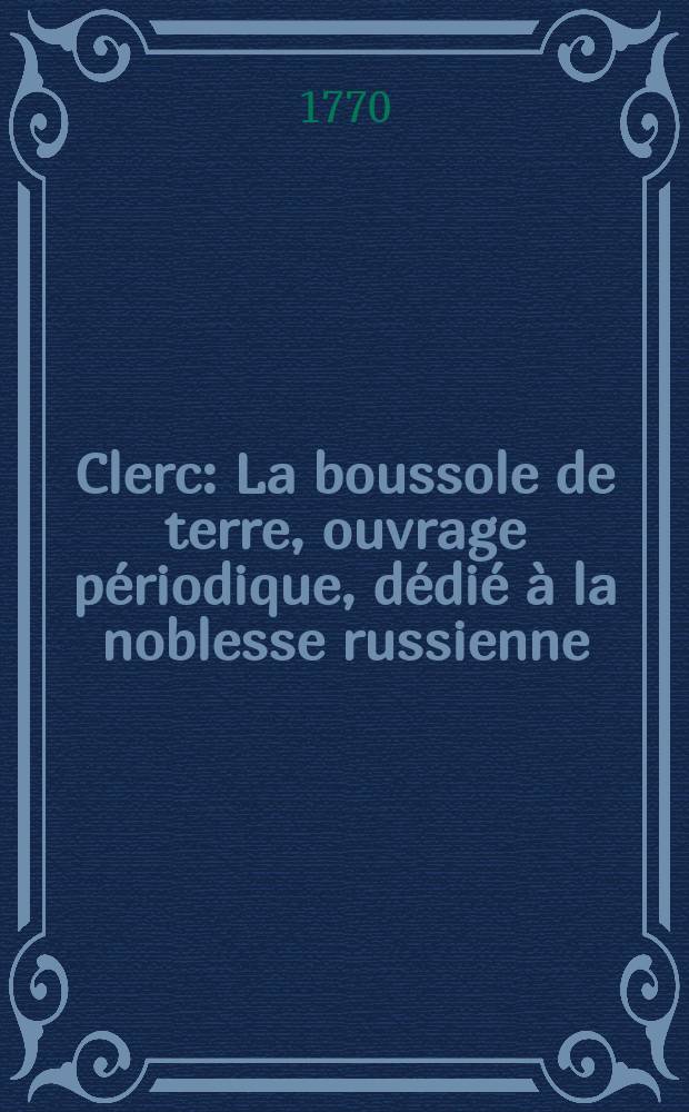 Clerc : La boussole de terre, ouvrage p&eacute;riodique , d&eacute;di&eacute; &agrave; la noblesse russienne