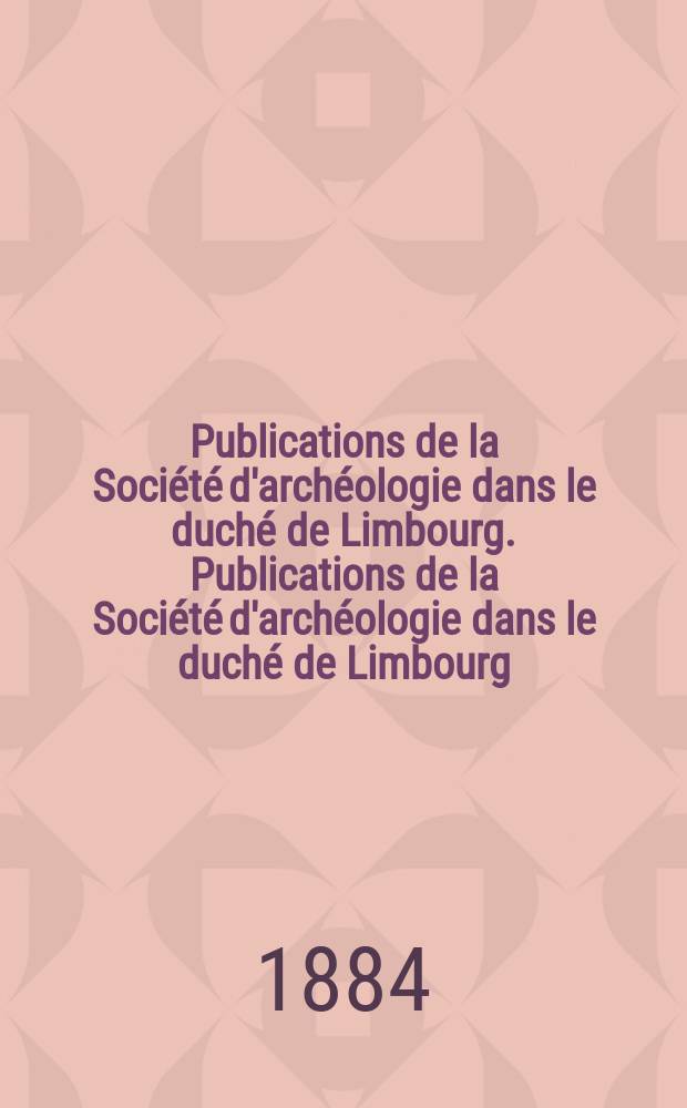 Publications de la Société d'archéologie dans le duché de Limbourg. Publications de la Société d'archéologie dans le duché de Limbourg