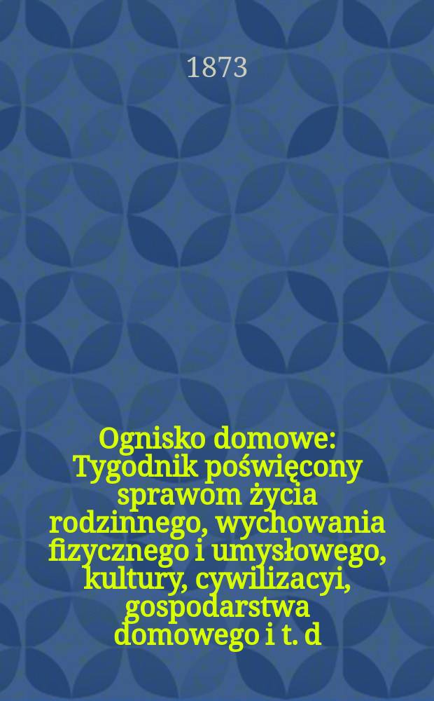 Ognisko domowe : Tygodnik poświęcony sprawom życia rodzinnego, wychowania fizycznego i umysłowego, kultury, cywilizacyi, gospodarstwa domowego i t. d