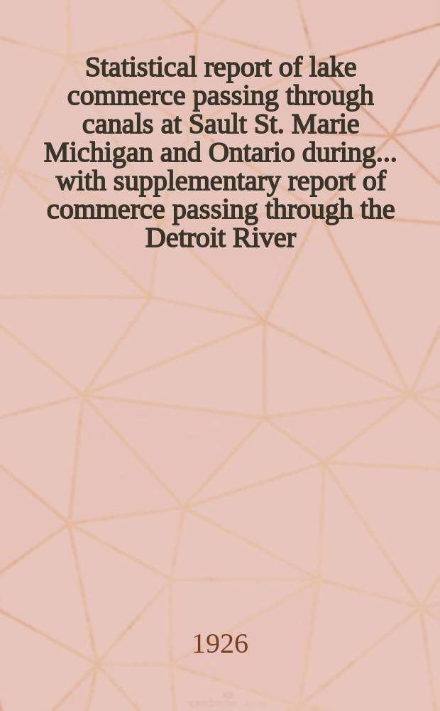 Statistical report of lake commerce passing through canals at Sault St. Marie Michigan and Ontario during ... with supplementary report of commerce passing through the Detroit River