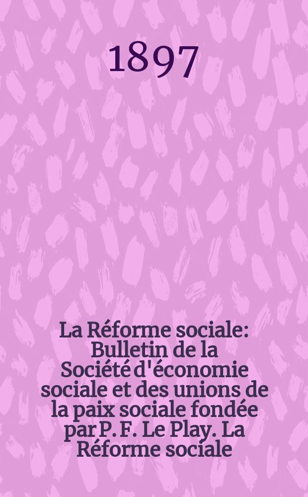 La Réforme sociale : Bulletin de la Société d'économie sociale et des unions de la paix sociale fondée par P. F. Le Play. La Réforme sociale