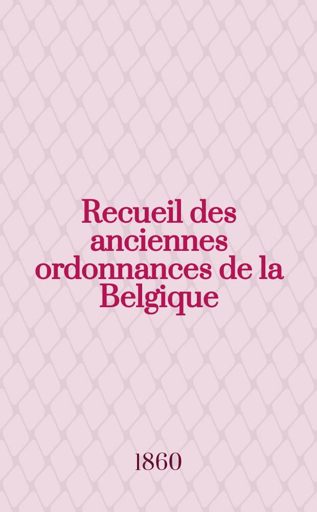 Recueil des anciennes ordonnances de la Belgique : publié par ordre du Roi sous les ausplices du Ministre de la Justice et par les soins d'une Commission Spéciale