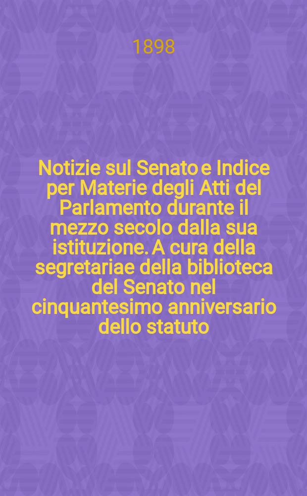 Notizie sul Senato e Indice per Materie degli Atti del Parlamento durante il mezzo secolo dalla sua istituzione. A cura della segretariae della biblioteca del Senato nel cinquantesimo anniversario dello statuto