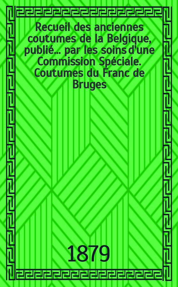 Recueil des anciennes coutumes de la Belgique, publi&eacute; ... par les soins d'une Commission Sp&eacute;ciale. Coutumes du Franc de Bruges
