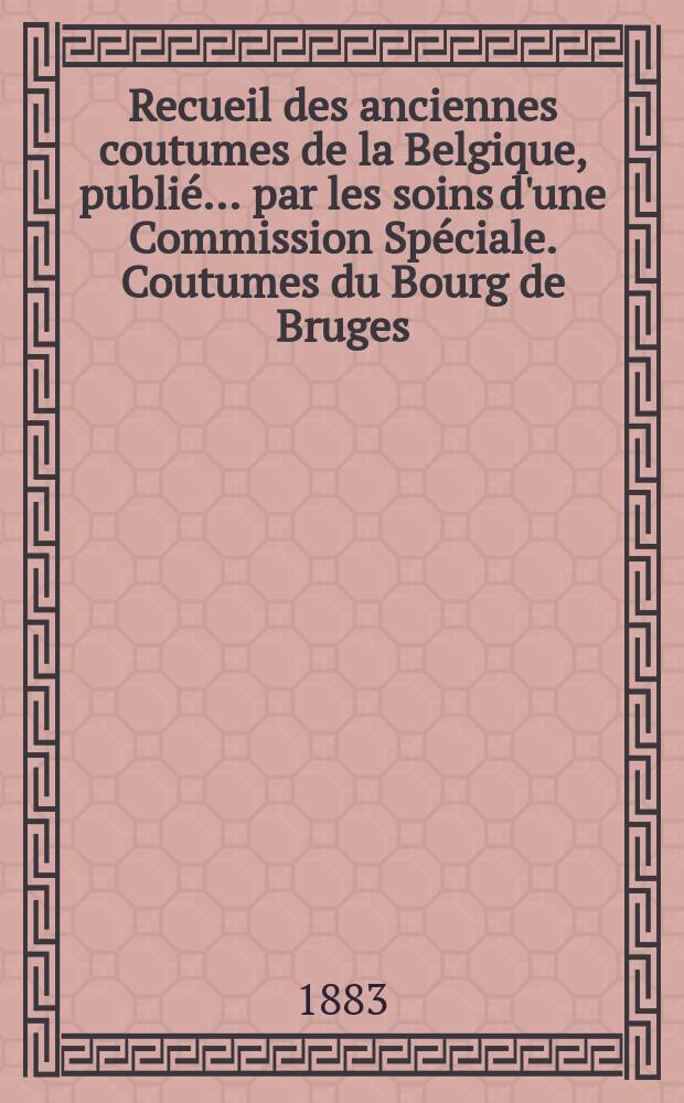 Recueil des anciennes coutumes de la Belgique, publié ... par les soins d'une Commission Spéciale. Coutumes du Bourg de Bruges